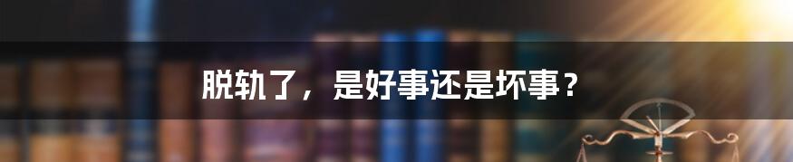 脱轨了,是好事还是坏事?