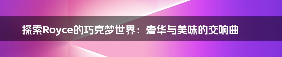探索Royce的巧克梦世界：奢华与美味的交响曲