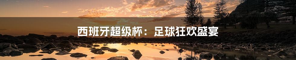 西班牙超级杯：足球狂欢盛宴