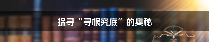 探寻“寻根究底”的奥秘