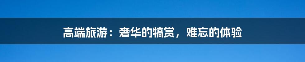 高端旅游:奢华的犒赏,难忘的体验