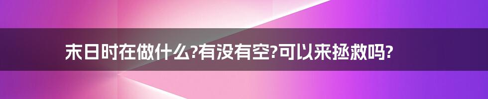 末日时在做什么?有没有空?可以来拯救吗?