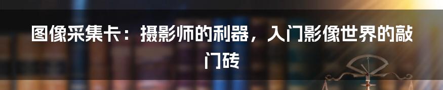图像采集卡:摄影师的利器,入门影像世界的敲门砖