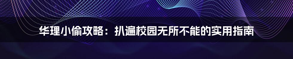华理小偷攻略:扒遍校园无所不能的实用指南
