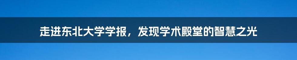 走进东北大学学报，发现学术殿堂的智慧之光
