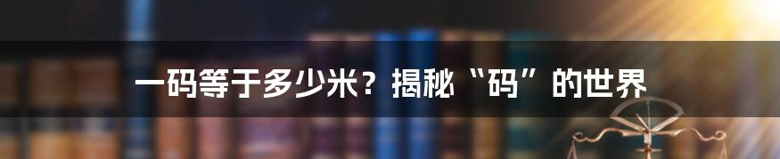 一码等于多少米？揭秘“码”的世界