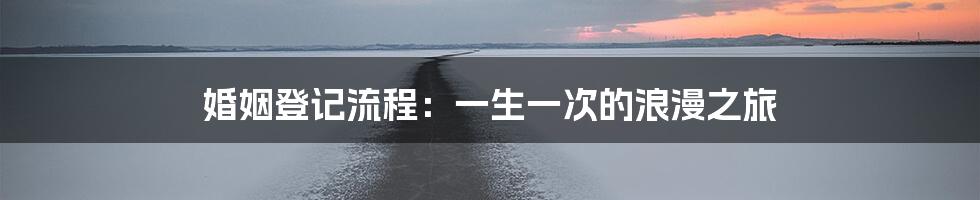 婚姻登记流程:一生一次的浪漫之旅