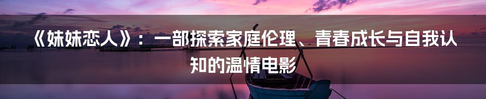 《妹妹恋人》：一部探索家庭伦理、青春成长与自我认知的温情电影