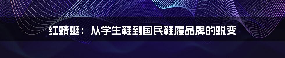 红蜻蜓:从学生鞋到国民鞋履品牌的蜕变