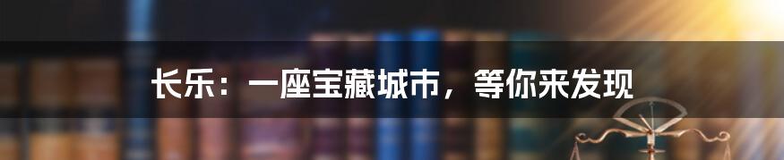 长乐:一座宝藏城市,等你来发现