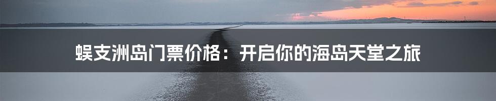 蜈支洲岛门票价格:开启你的海岛天堂之旅