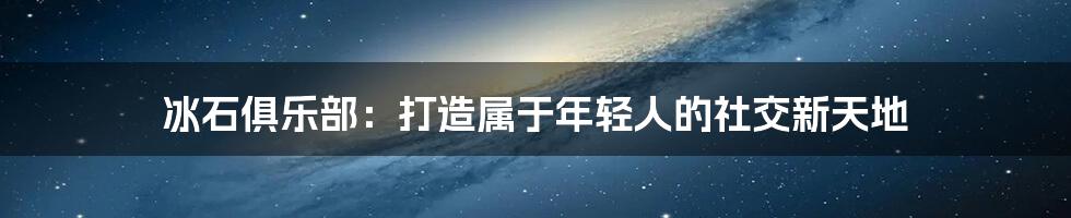冰石俱乐部：打造属于年轻人的社交新天地