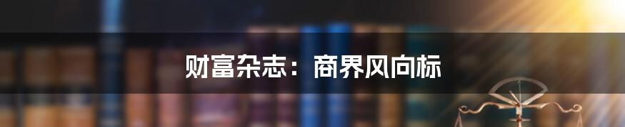 财富杂志:商界风向标