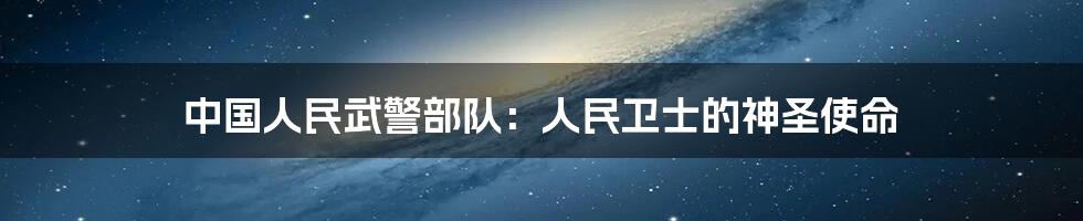 中国人民武警部队：人民卫士的神圣使命
