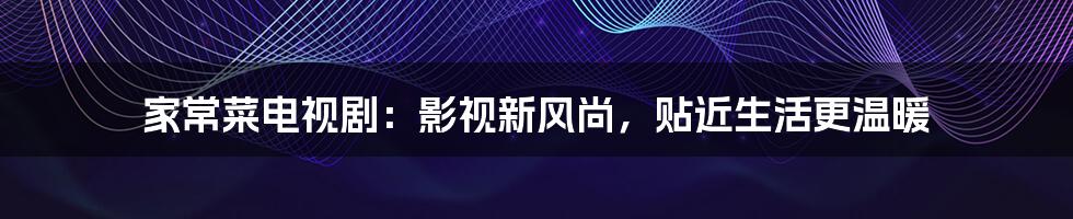 家常菜电视剧:影视新风尚,贴近生活更温暖