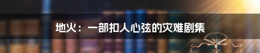 地火:一部扣人心弦的灾难剧集