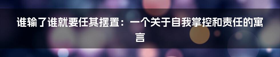 谁输了谁就要任其摆置:一个关于自我掌控和责任的寓言