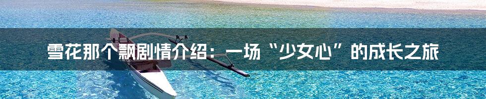 雪花那个飘剧情介绍:一场“少女心”的成长之旅