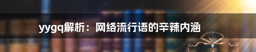 yygq解析：网络流行语的辛辣内涵