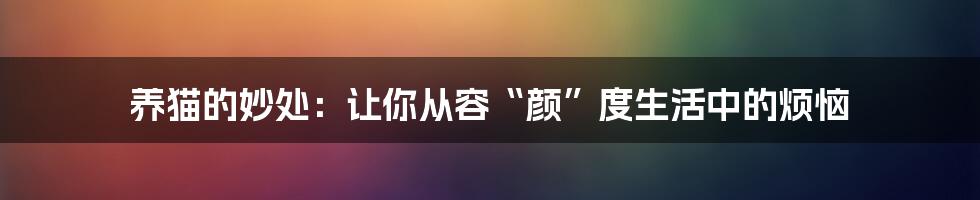 养猫的妙处：让你从容“颜”度生活中的烦恼