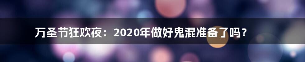 万圣节狂欢夜:2020年做好鬼混准备了吗?