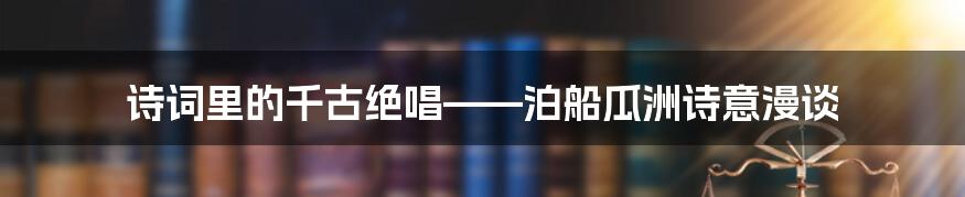 诗词里的千古绝唱——泊船瓜洲诗意漫谈