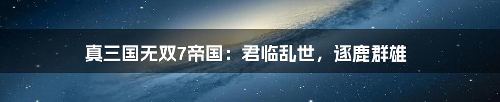 真三国无双7帝国：君临乱世，逐鹿群雄