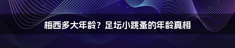 梅西多大年龄?足坛小跳蚤的年龄真相