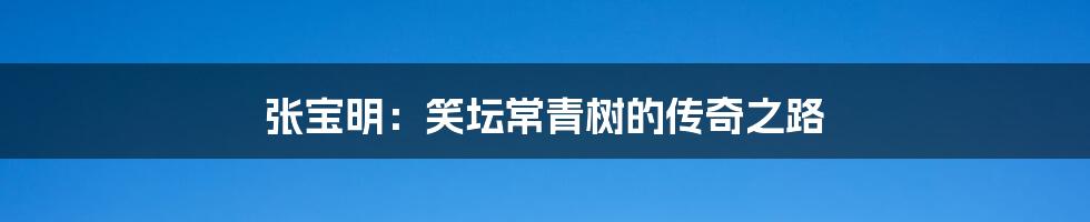 张宝明:笑坛常青树的传奇之路