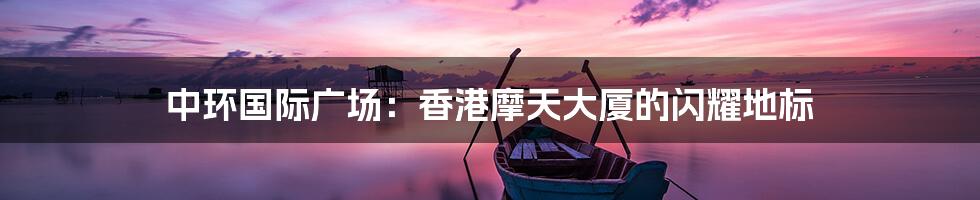 中环国际广场:香港摩天大厦的闪耀地标