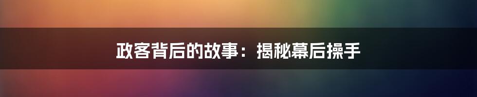政客背后的故事:揭秘幕后操手