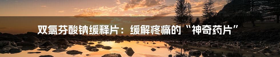 双氯芬酸钠缓释片:缓解疼痛的“神奇药片”