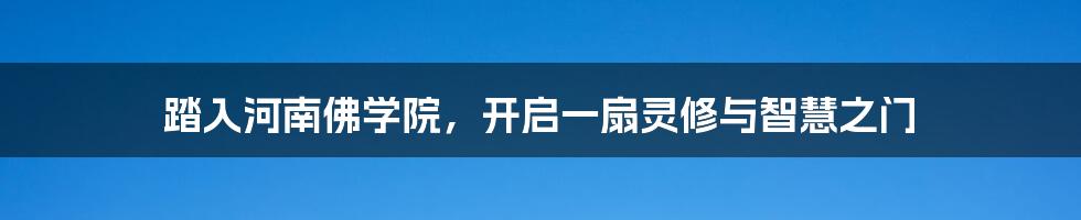 踏入河南佛学院，开启一扇灵修与智慧之门