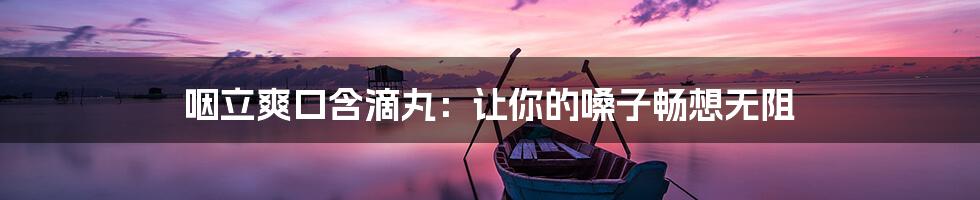 咽立爽口含滴丸:让你的嗓子畅想无阻