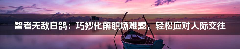 智者无敌白鸽：巧妙化解职场难题，轻松应对人际交往
