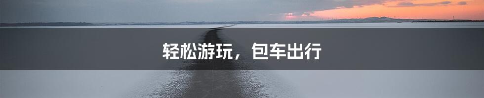 轻松游玩，包车出行