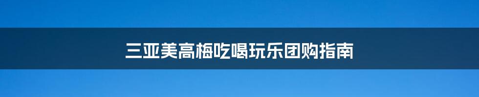 三亚美高梅吃喝玩乐团购指南