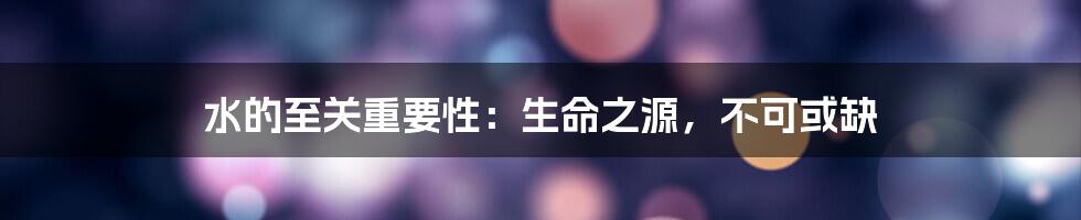 水的至关重要性:生命之源,不可或缺
