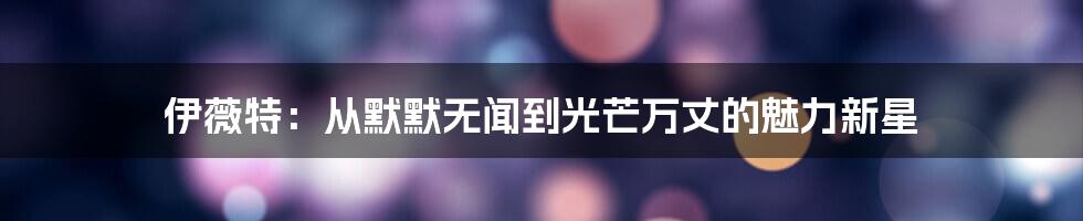 伊薇特:从默默无闻到光芒万丈的魅力新星