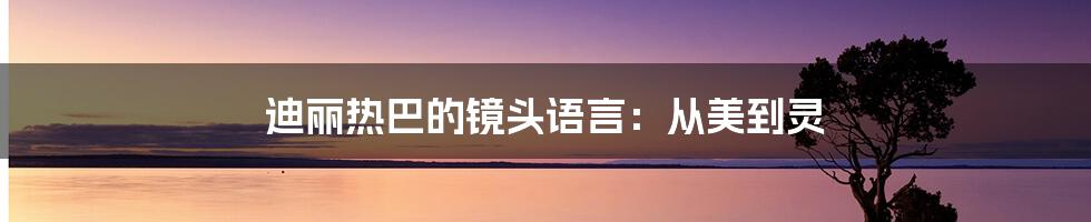 迪丽热巴的镜头语言:从美到灵
