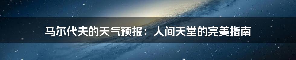 马尔代夫的天气预报:人间天堂的完美指南