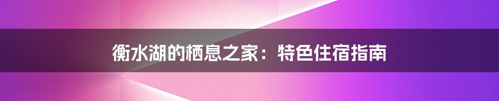衡水湖的栖息之家:特色住宿指南