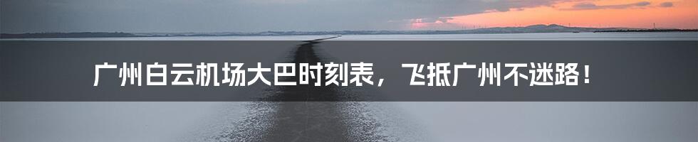 广州白云机场大巴时刻表，飞抵广州不迷路！