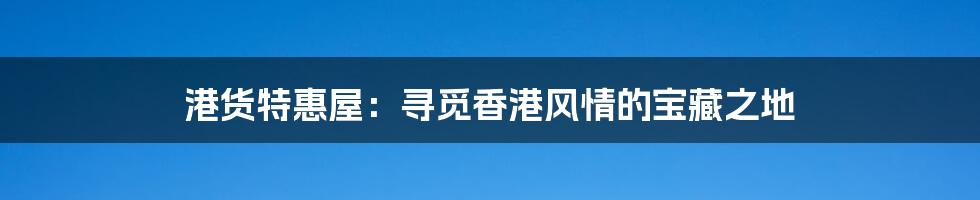 港货特惠屋：寻觅香港风情的宝藏之地
