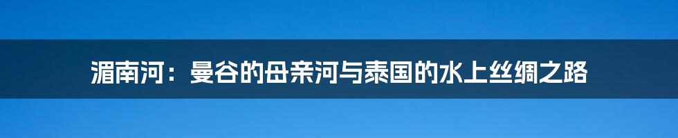 湄南河：曼谷的母亲河与泰国的水上丝绸之路