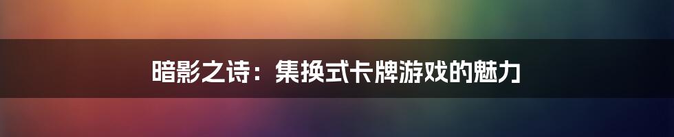 暗影之诗：集换式卡牌游戏的魅力