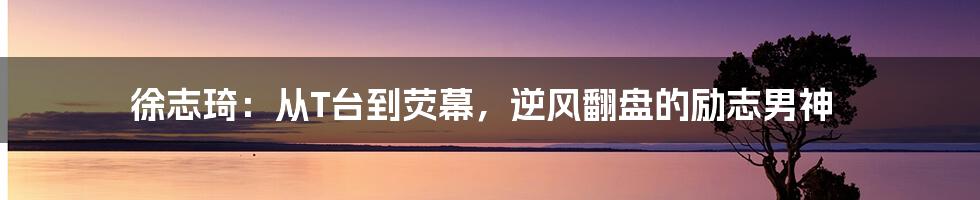 徐志琦:从T台到荧幕,逆风翻盘的励志男神