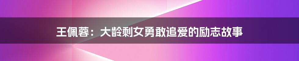 王佩蓉：大龄剩女勇敢追爱的励志故事