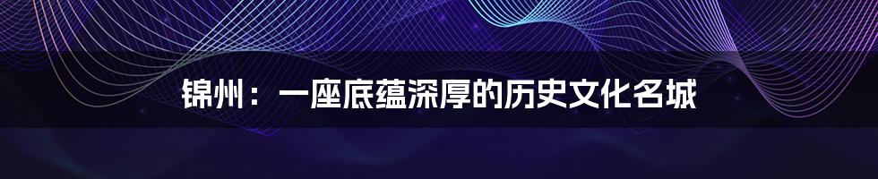 锦州:一座底蕴深厚的历史文化名城