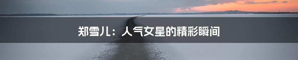 郑雪儿:人气女星的精彩瞬间